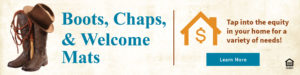Boots, chaps and welcome mats. Tap into the equity in your home for a variety of needs! Click to learn more.